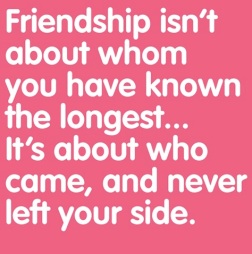 Friendship isn't about whom you've known the longest...it's about who came and never left your side